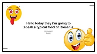 Hello today they i`m going to
speak a typical food of Romania
FERNANDO
DBH1
 