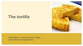 The tortilla
The tortilla is a famous food in Spain
made with some ingredients:
 