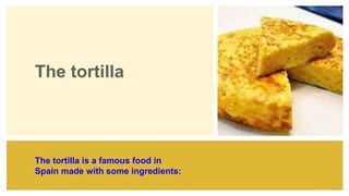 The tortilla
The tortilla is a famous food in
Spain made with some ingredients:
 