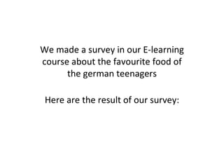 Here are the result of our survey: We made a survey in our E-learning course about the favourite food of the german teenagers 