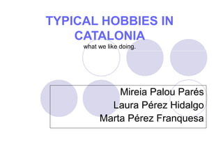 TYPICAL HOBBIES IN
CATALONIA
what we like doing.
Mireia Palou Parés
Laura Pérez Hidalgo
Marta Pérez Franquesa
 