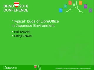 1
LibreOffice Brno 2016 Conference Presentation
“Typical” bugs of LibreOffice
in Japanese Environment
Kei TASAKI
Shinji ENOKI
 