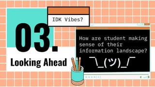 Looking Ahead
How are student making
sense of their
information landscape?
03.
IDK Vibes?
¯_(ツ)_/¯
 