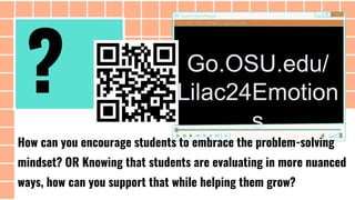 How can you encourage students to embrace the problem-solving
mindset? OR Knowing that students are evaluating in more nuanced
ways, how can you support that while helping them grow?
Go.OSU.edu/
Lilac24Emotion
s
?
 