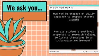 How can we embrace an equity
approach to support student
growth?
How are student’s emotional
responses to research helping
to locate themselves in an
information environment?
We ask you…
 
