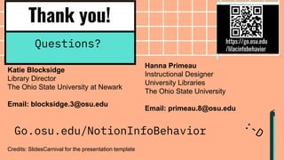 Thank you!
Questions?
Credits: SlidesCarnival for the presentation template
Katie Blocksidge
Library Director
The Ohio State University at Newark
Email: blocksidge.3@osu.edu
Hanna Primeau
Instructional Designer
University Libraries
The Ohio State University
Email: primeau.8@osu.edu
Go.osu.edu/NotionInfoBehavior
https://go.osu.edu
/lilacinfobehavior
 