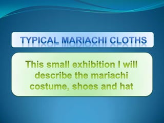 Typical mariachi cloths This small exhibition I will describe the mariachi costume, shoes and hat 