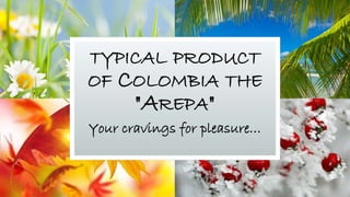 TYPICAL PRODUCT
OF COLOMBIA THE
"AREPA"
Your cravings for pleasure…
 