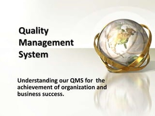 Quality Management System Understanding our QMS for  the achievement of organization and business success. 