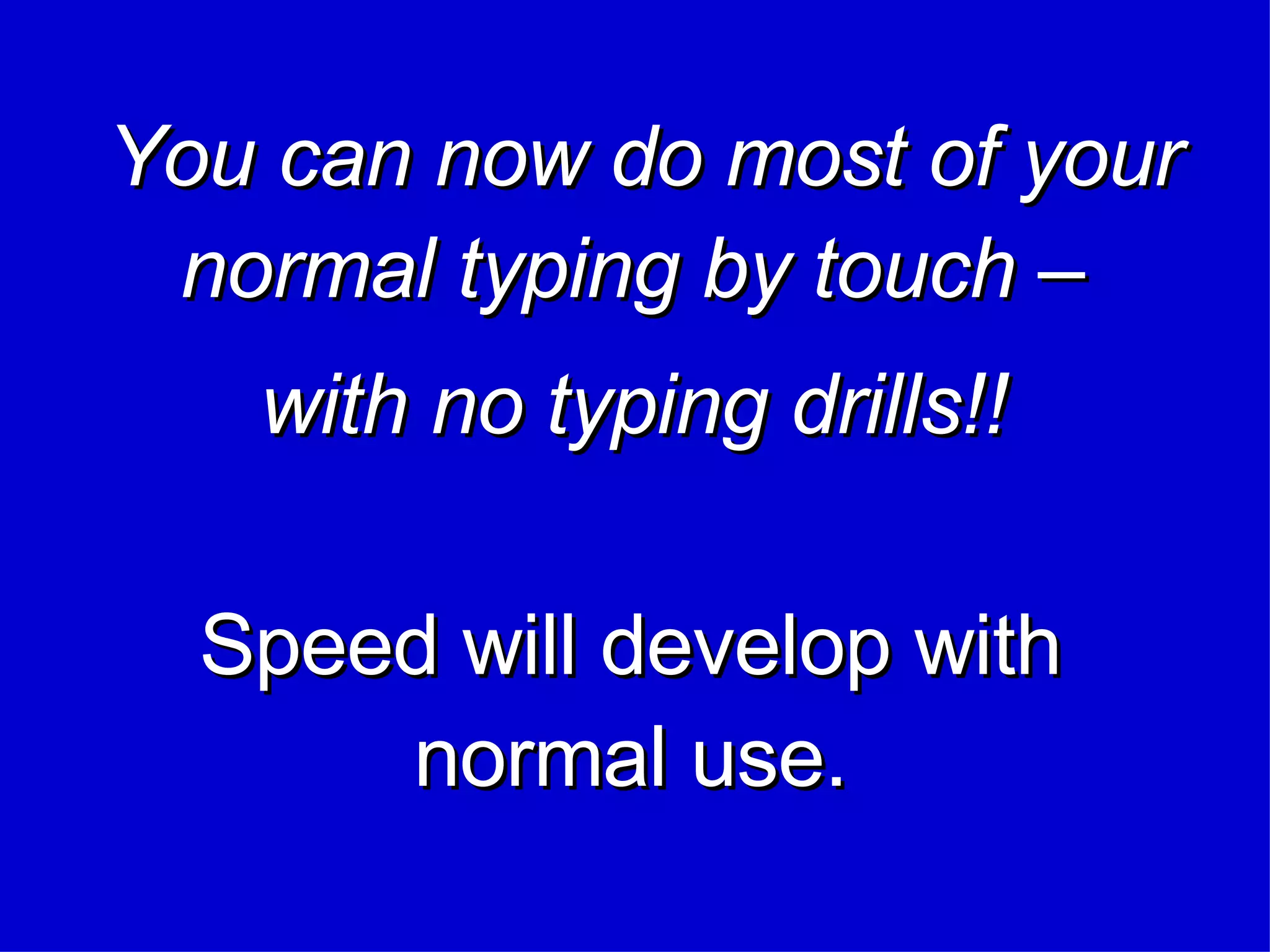 Speed will develop with normal use. You can now do most of your normal typing by touch –  with no typing drills!! 