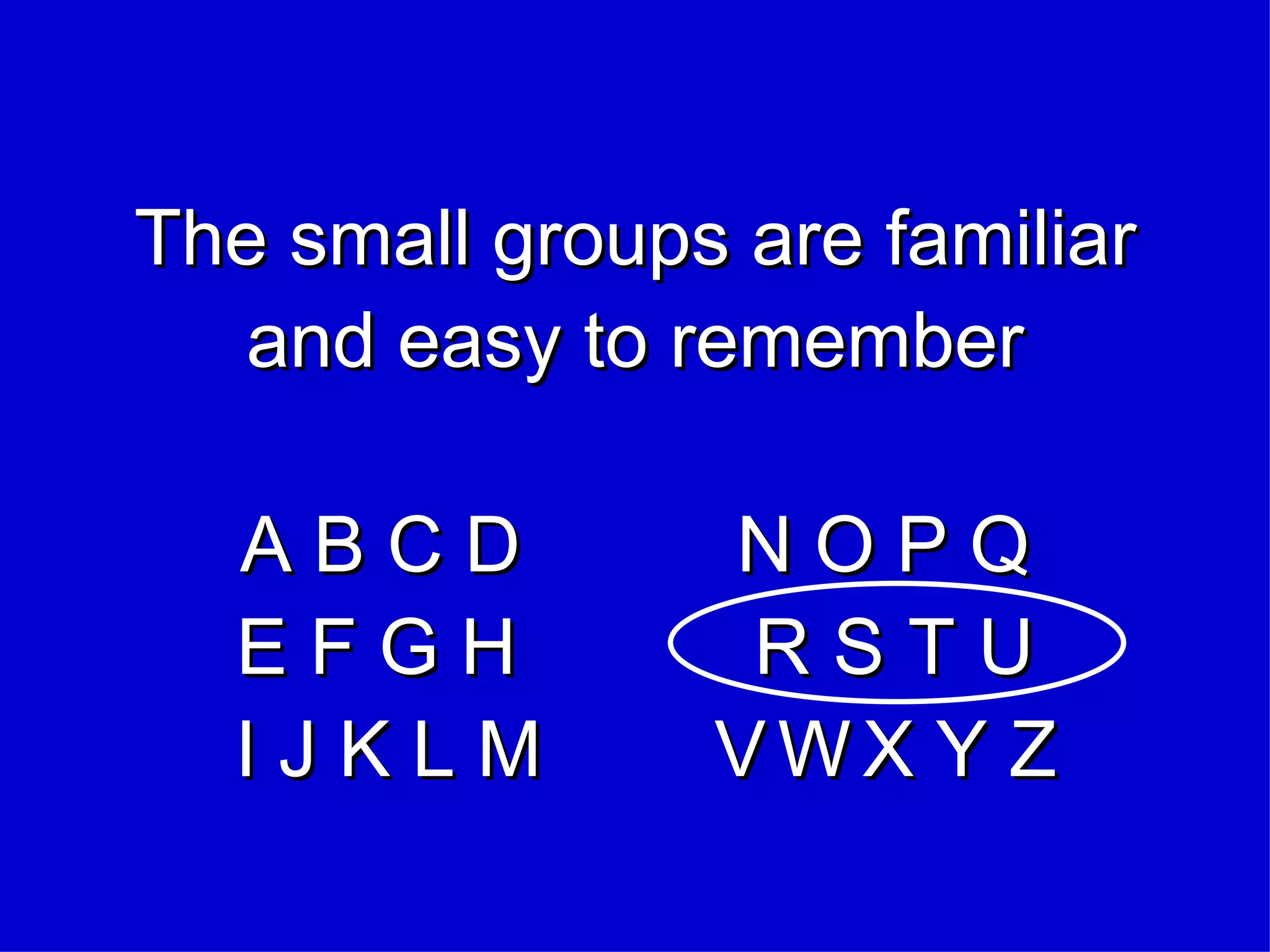 The small groups are familiar and easy to remember A B C D  N O P Q E F G H  R   S   T   U  I J K L M  V   W   X Y Z 