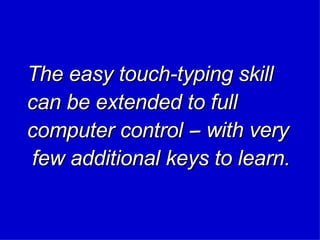 The easy touch-typing skill can be extended to full computer control -  - with very few additional keys to learn. 