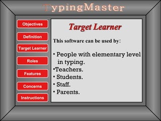 Target Learner TypingMaster This software can be used by: People with elementary level  in typing. Teachers. Students. Staff. Parents. Objectives Features Definition Concerns Instructions Target Learner Roles 