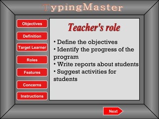 Teacher's role TypingMaster Define the objectives Identify the progress of the program  Write reports about students Suggest activities for students Next Objectives Features Definition Concerns Instructions Target Learner Roles 