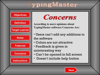 Concerns TypingMaster According to users opinions about TypingMaster software Concerns Are: Users can’t add any additions to the software  Colors are not attractive Feedback is given in uninteresting way Can’t be opened in full screen Doesn’t include help button Next Objectives Features Definition Concerns Instructions Target Learner Roles 