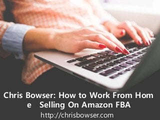 Chris Bowser: How to Work From Hom
e Selling On Amazon FBA
http://chrisbowser.com
 