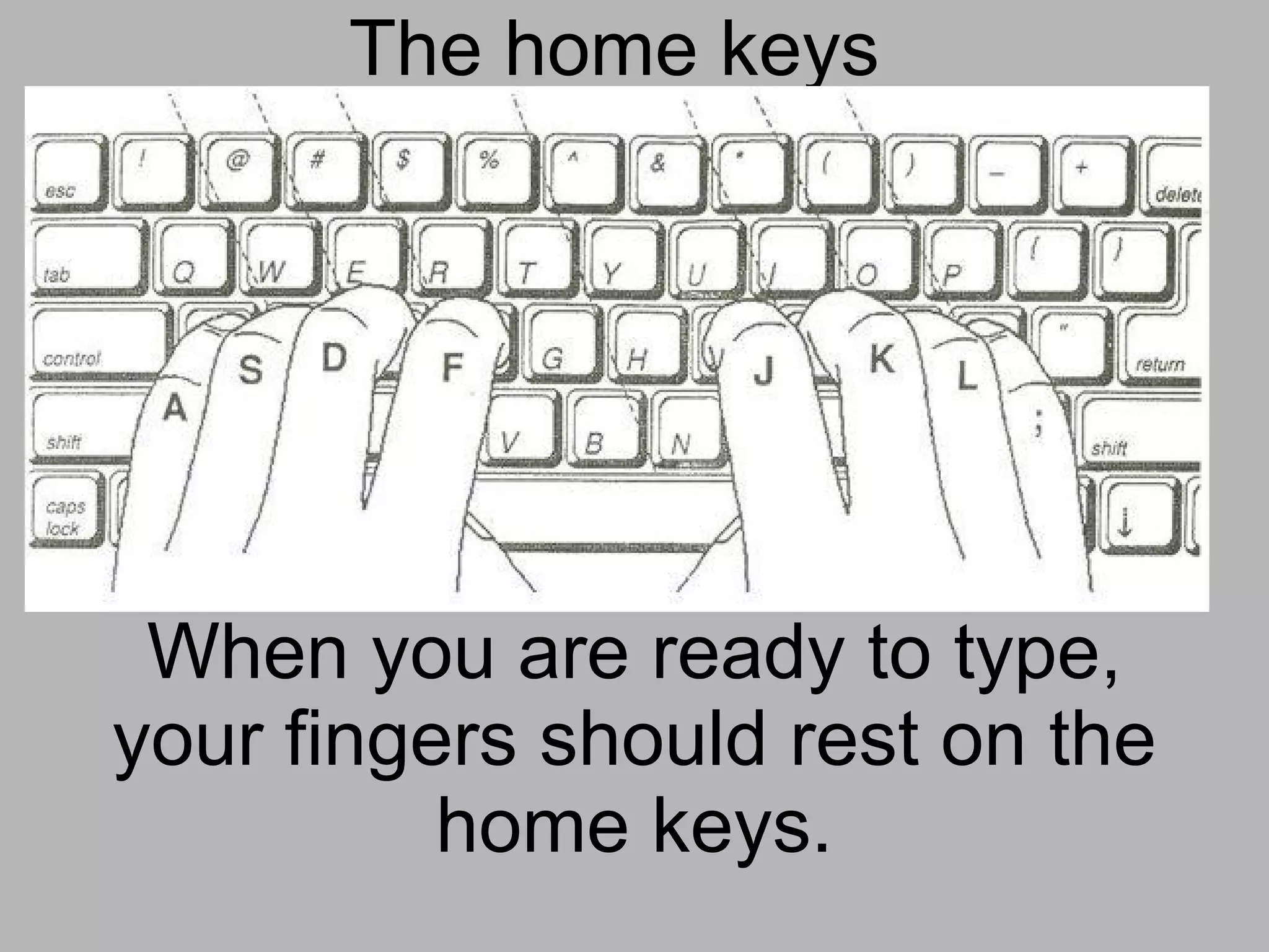 The home keys When you are ready to type, your fingers should rest on the home keys.