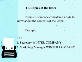 11. Copies of the letter
Copies is someone considered needs to
know about the contents of the letter.
Example :
Cc :
1. Secretary WINTER COMPANY
2. Marketing Manager WINTER COMPANY
 
