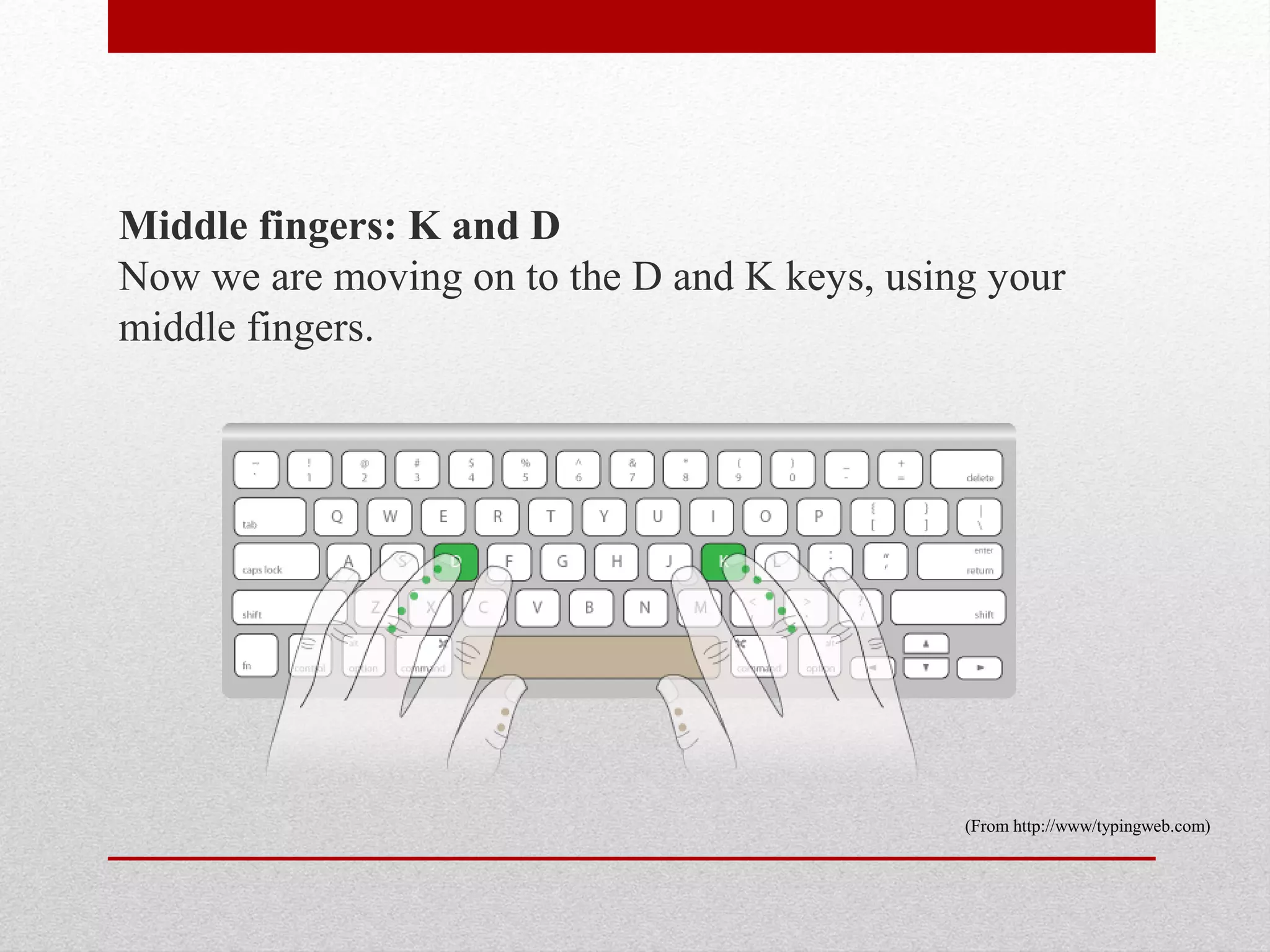 Middle fingers: K and D
Now we are moving on to the D and K keys, using your
middle fingers.




                                              (From http://www/typingweb.com)
 