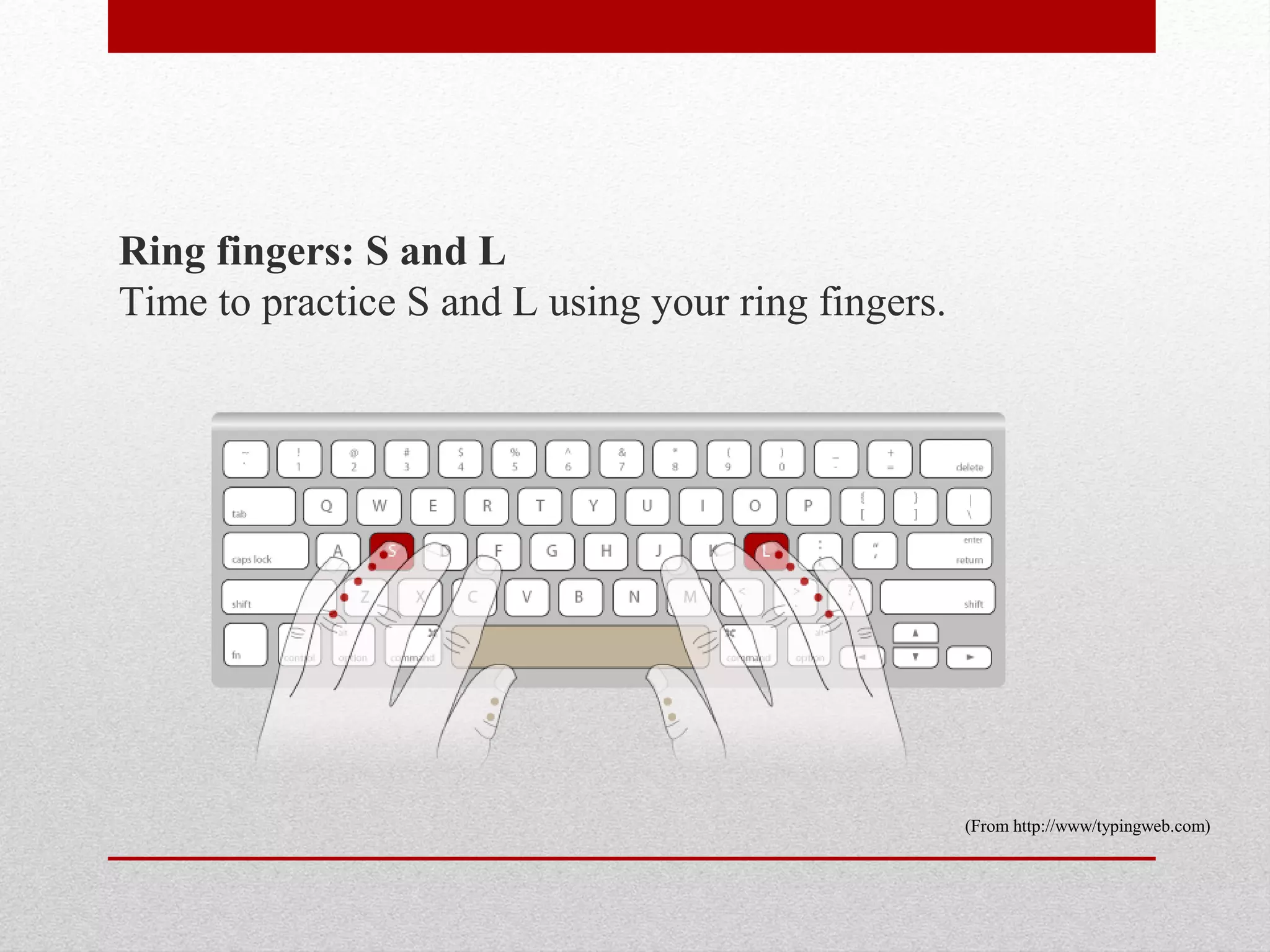 Ring fingers: S and L
Time to practice S and L using your ring fingers.




                                                    (From http://www/typingweb.com)
 