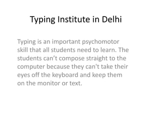 Typing Institute in Delhi
Typing is an important psychomotor
skill that all students need to learn. The
students can’t compose straight to the
computer because they can't take their
eyes off the keyboard and keep them
on the monitor or text.
 