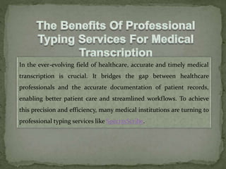 In the ever-evolving field of healthcare, accurate and timely medical
transcription is crucial. It bridges the gap between healthcare
professionals and the accurate documentation of patient records,
enabling better patient care and streamlined workflows. To achieve
this precision and efficiency, many medical institutions are turning to
professional typing services like SpectraScribe.
 
