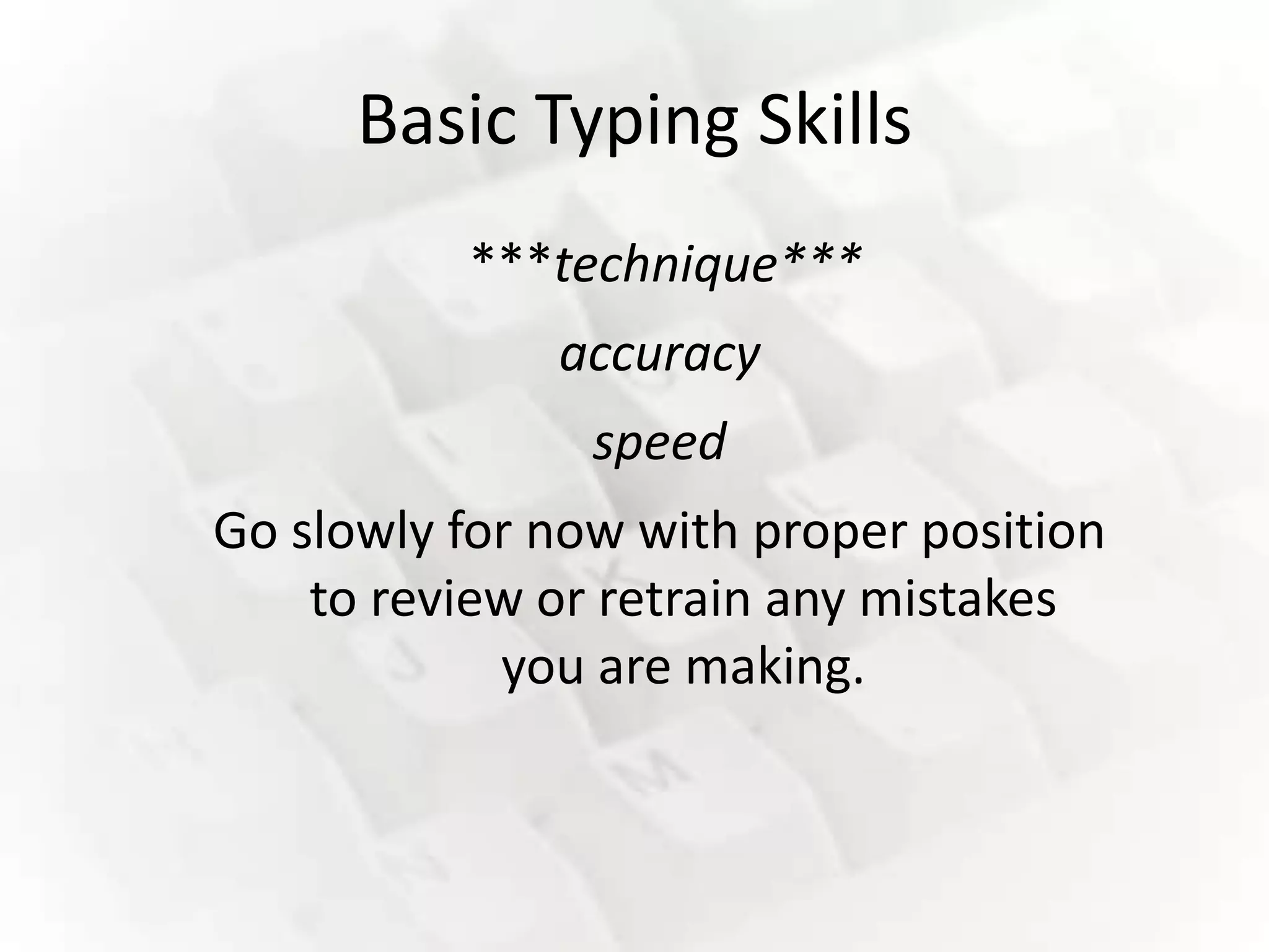 Basic Typing Skills
          ***technique***
              accuracy
                speed
Go slowly for now with proper position
    to review or retrain any mistakes
            you are making.
 