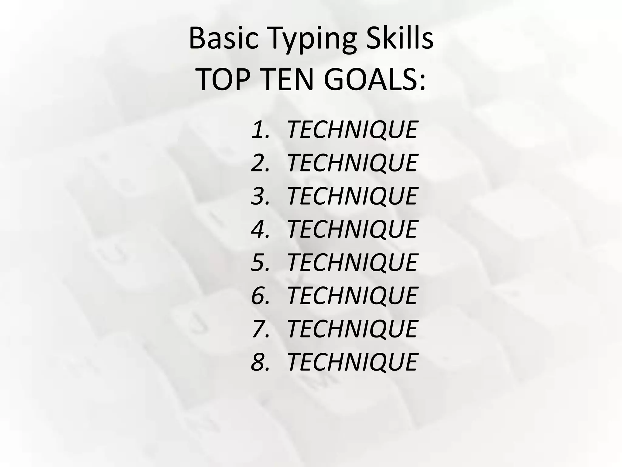 Basic Typing Skills
TOP TEN GOALS:
    1.   TECHNIQUE
    2.   TECHNIQUE
    3.   TECHNIQUE
    4.   TECHNIQUE
    5.   TECHNIQUE
    6.   TECHNIQUE
    7.   TECHNIQUE
    8.   TECHNIQUE
 