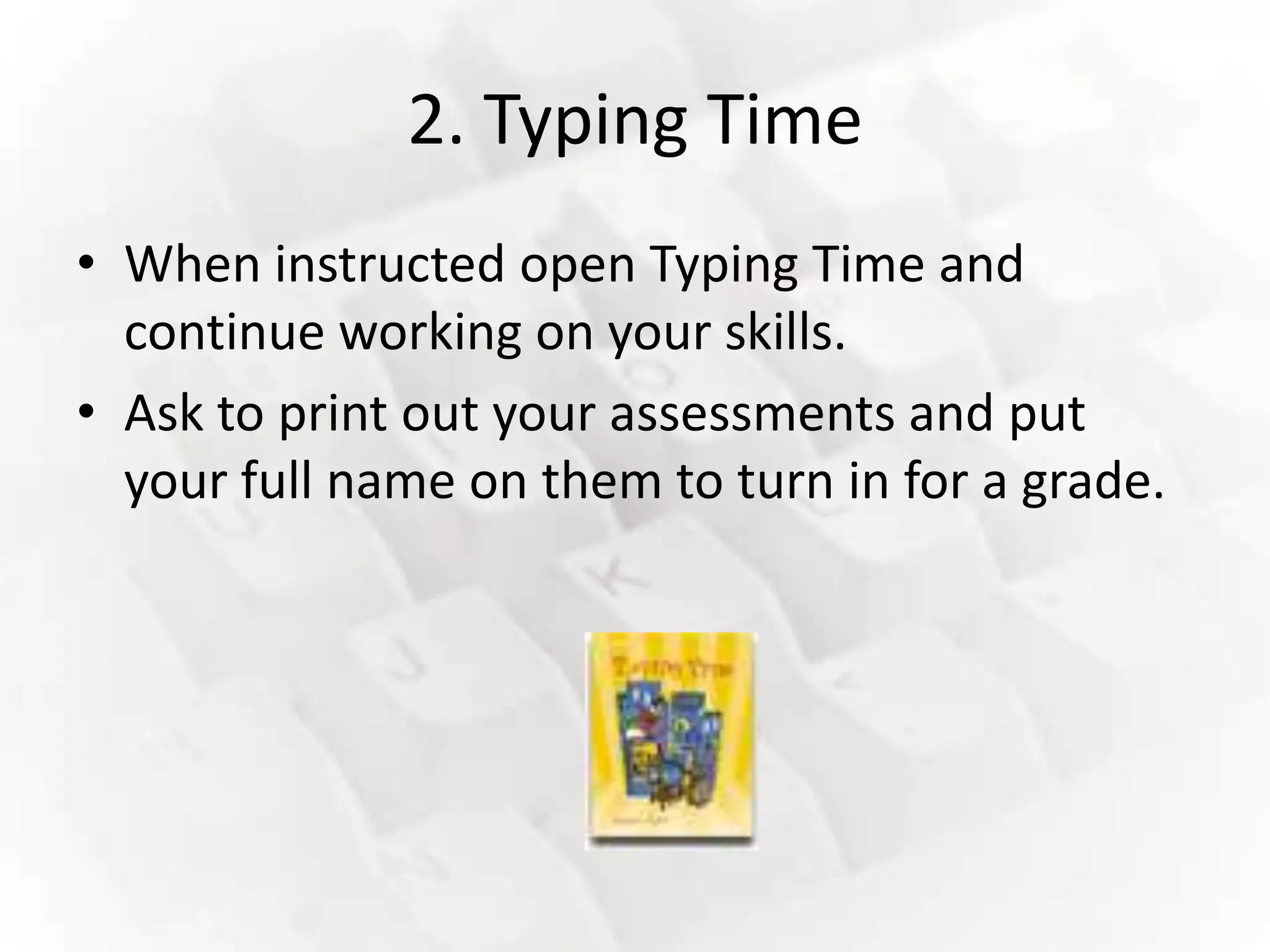 2. Typing Time
• When instructed open Typing Time and
  continue working on your skills.
• Ask to print out your assessments and put
  your full name on them to turn in for a grade.
 