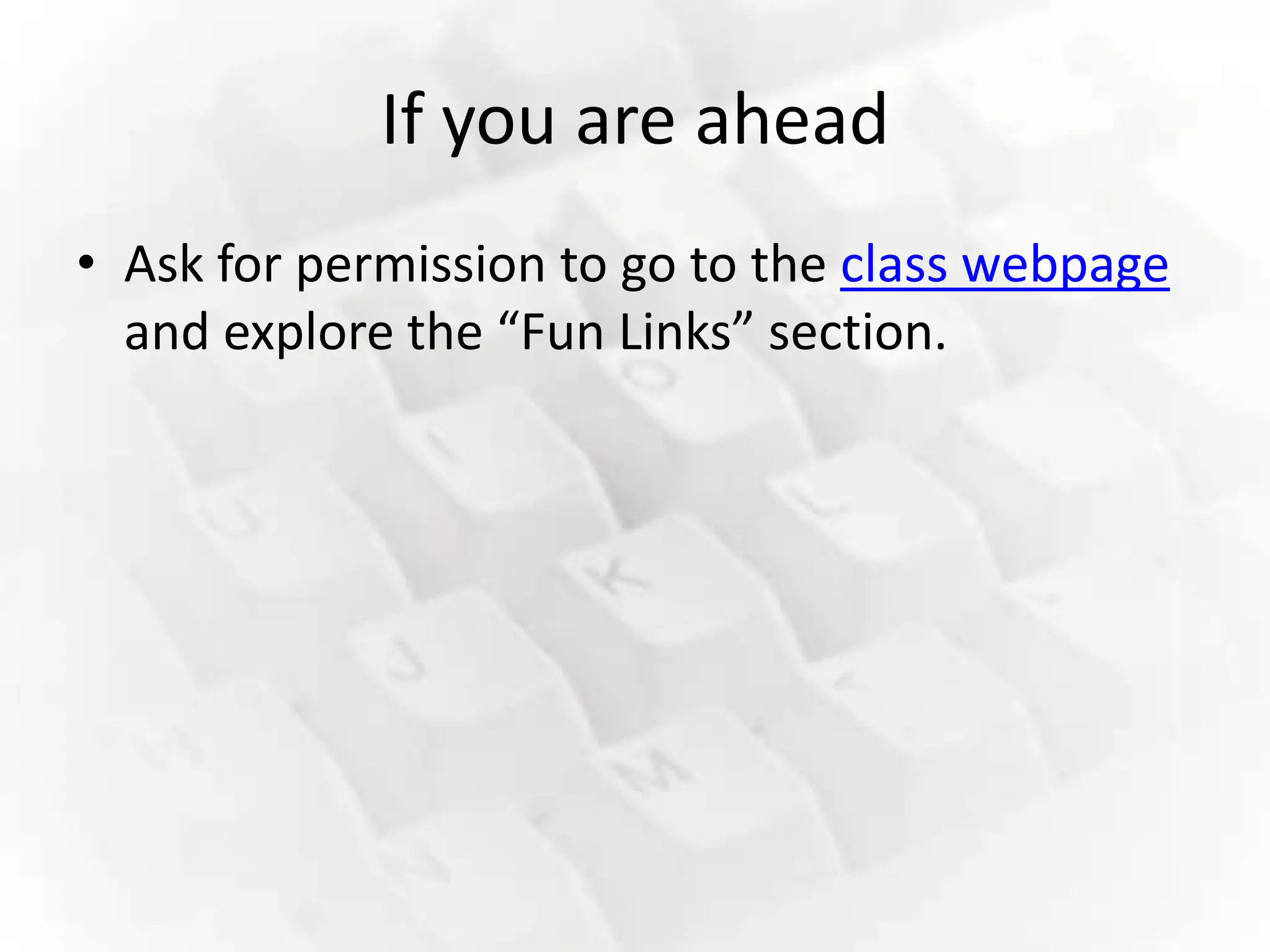 If you are ahead
• Ask for permission to go to the class webpage
  and explore the “Fun Links” section.
 