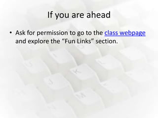 If you are ahead
• Ask for permission to go to the class webpage
  and explore the “Fun Links” section.
 