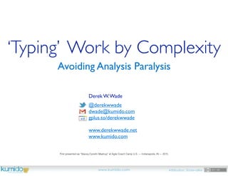 ‘Typing’ Work by Complexity
Avoiding Analysis Paralysis
Derek W.Wade
@derekwwade
dwade@kumido.com
gplus.to/derekwwade
www.derekwwade.net
www.kumido.com
www.kumido.com Attribution, Share-alike
First presented as “Stacey-Cyneﬁn Mashup” at Agile Coach Camp U.S. — Indianapolis, IN — 2015
 