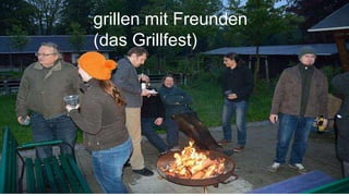 grillen mit Freunden
(das Grillfest)
 