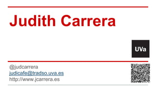 Judith Carrera
@judcarrera
judicafe@tradso.uva.es
http://www.jcarrera.es
 