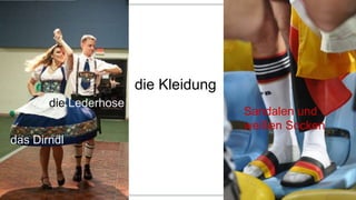die Kleidung
das Dirndl
die Lederhose
Sandalen und
weißen Socken
 