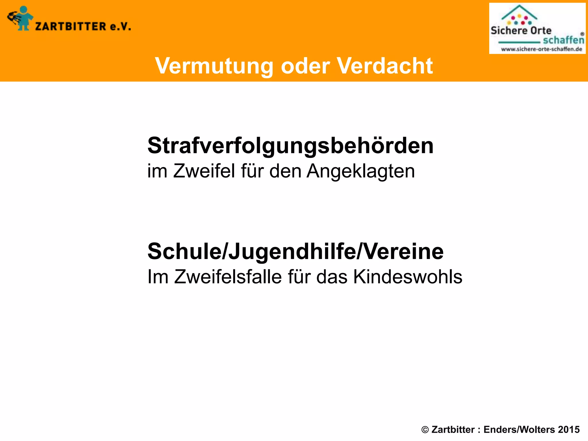  Zartbitter : Enders/Wolters 2015
Vermutung oder Verdacht
Strafverfolgungsbehörden
im Zweifel für den Angeklagten
Schule/Jugendhilfe/Vereine
Im Zweifelsfalle für das Kindeswohls
 