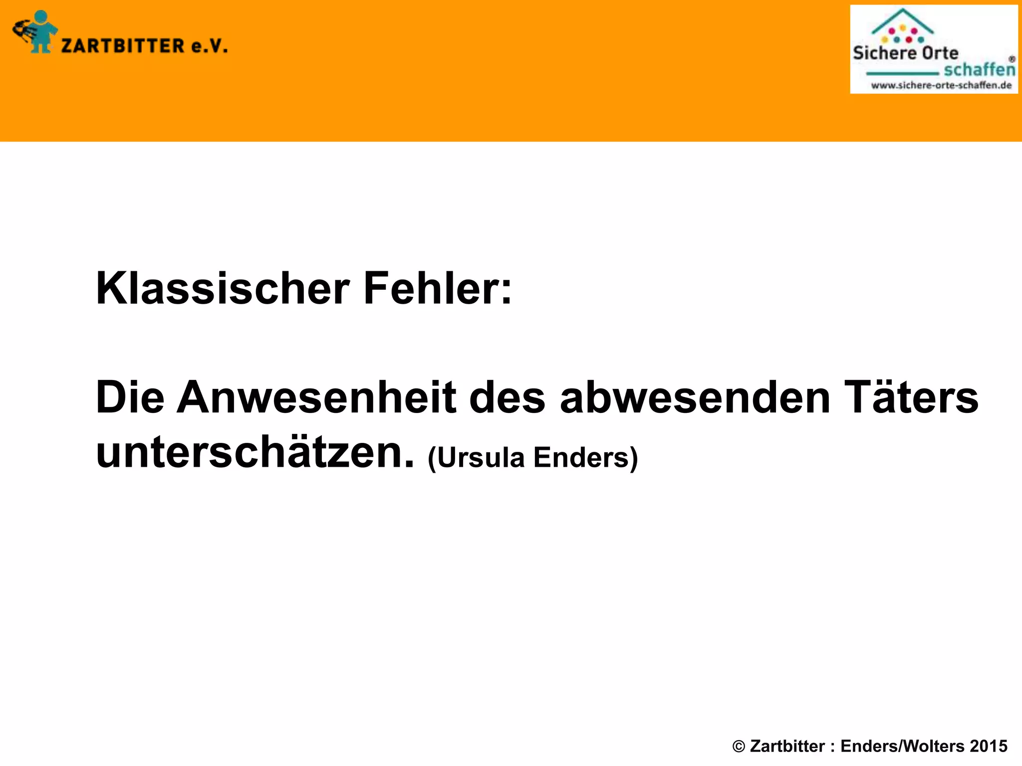  Zartbitter : Enders/Wolters 2015
Klassischer Fehler:
Die Anwesenheit des abwesenden Täters
unterschätzen. (Ursula Enders)
 