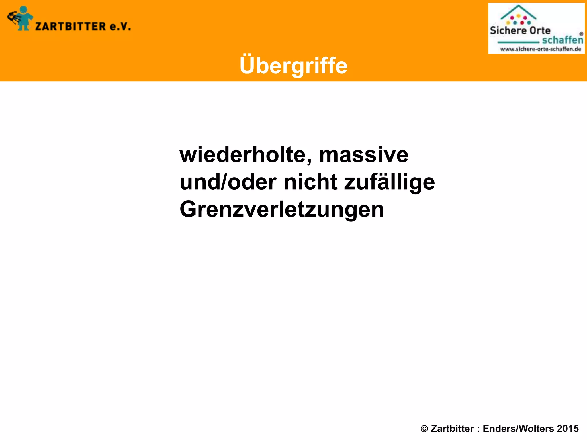  Zartbitter : Enders/Wolters 2015
Übergriffe
wiederholte, massive
und/oder nicht zufällige
Grenzverletzungen
 