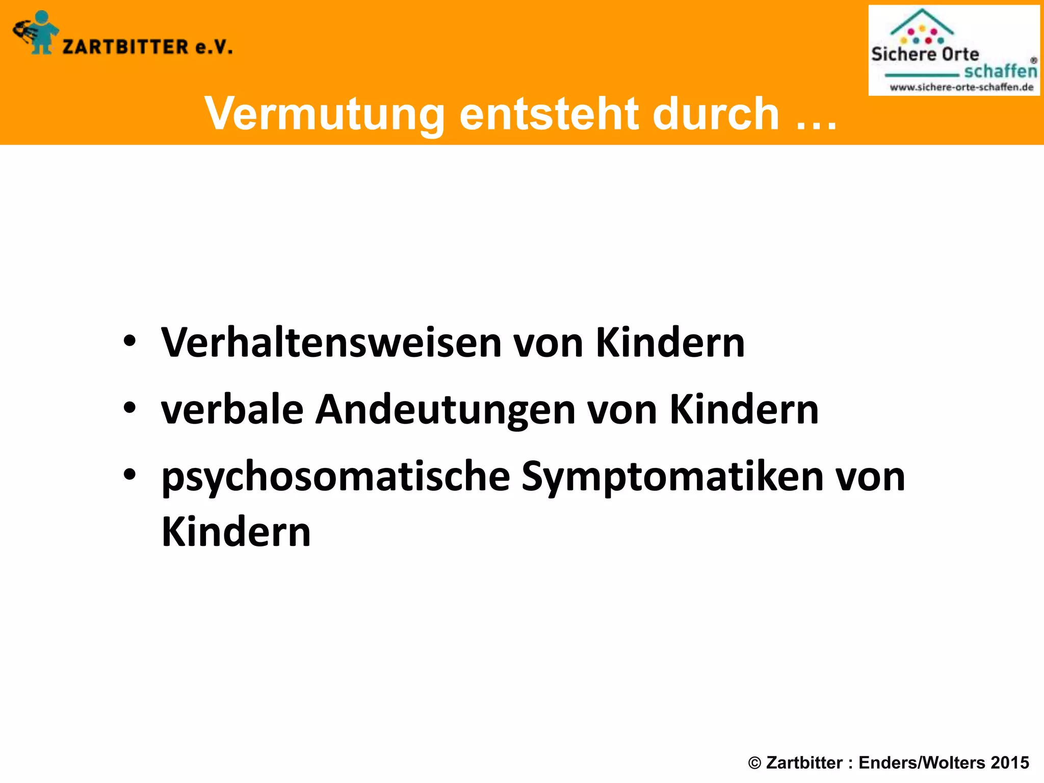  Zartbitter : Enders/Wolters 2015
Vermutung entsteht durch …
• Verhaltensweisen von Kindern
• verbale Andeutungen von Kindern
• psychosomatische Symptomatiken von
Kindern
 