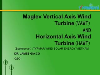 Maglev Vertical Axis Wind
Turbine(VAWT)
AND
Horizontal Axis Wind
Turbine(HAWT)
(Spokesman):TYPMAR WIND SOLAR ENERGY VIETNAM
DR. JAMES GIA CO
CEO
 