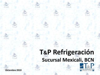 T&P RefrigeraciónSucursal Mexicali, BCN Diciembre 2010 