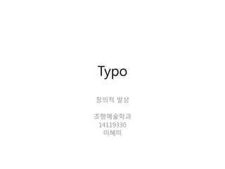 Typo
창의적 발상
조형예술학과
14119330
이혜미
 