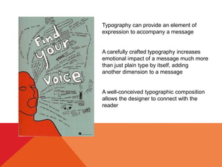 Typography can provide an element of
expression to accompany a message
A carefully crafted typography increases
emotional impact of a message much more
than just plain type by itself, adding
another dimension to a message
A well-conceived typographic composition
allows the designer to connect with the
reader
 