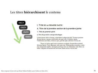 Les titres hiérarchisent le contenu 
<h1> 
<h2> 
<h3> 
<h4> 
Bien composer le texte web, par Romy Duhem-Verdière, pour Codeurs en Seine 2014 16 
 