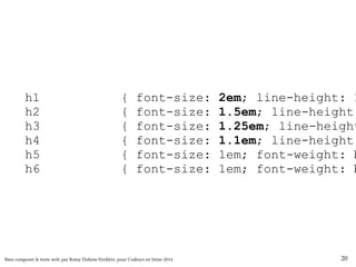 h1, .h1 { font-size: 2em; line-height: 1.5; h2, .h2 { font-size: 1.5em; line-height: h3, .h3 { font-size: 1.25em; line-height: h4, .h4 { font-size: 1.1em; line-height: h5, .h5 { font-size: 1em; font-weight: bold; h6, .h6 { font-size: 1em; font-weight: bold; Bien composer le texte web, par Romy Duhem-Verdière, pour Codeurs en Seine 2014 20 
 