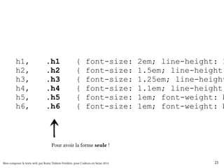 h1, .h1 { font-size: 2em; line-height: 1.5; h2, .h2 { font-size: 1.5em; line-height: h3, .h3 { font-size: 1.25em; line-height: h4, .h4 { font-size: 1.1em; line-height: h5, .h5 { font-size: 1em; font-weight: bold; h6, .h6 { font-size: 1em; font-weight: bold; Pour avoir la forme seule ! 
Bien composer le texte web, par Romy Duhem-Verdière, pour Codeurs en Seine 2014 21 
 