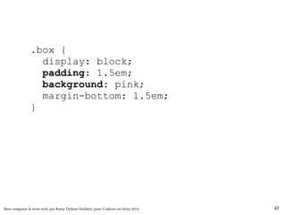 .box { 
display: block; 
padding: 1.5em; 
background: pink; 
margin-bottom: 1.5em; 
} 
@media print { 
.box { 
border: 1px solid !important; 
} 
} 
Bien composer le texte web, par Romy Duhem-Verdière, pour Codeurs en Seine 2014 41 
 