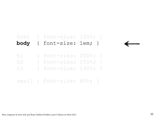html { font-size: 100%; } 
body { font-size: 1em; } 
h1 { font-size: 200%; } 
h2 { font-size: 150%; } 
h3 { font-size: 130%; } 
small { font-size: 80%; } 
Bien composer le texte web, par Romy Duhem-Verdière, pour Codeurs en Seine 2014 55 
 