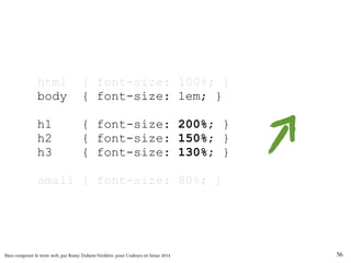 html { font-size: 100%; } 
body { font-size: 1em; } 
h1 { font-size: 200%; } 
h2 { font-size: 150%; } 
h3 { font-size: 130%; } 
small { font-size: 80%; } 
Bien composer le texte web, par Romy Duhem-Verdière, pour Codeurs en Seine 2014 56 
 