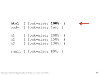 html { font-size: 100%; } 
body { font-size: 1em; } 
h1 { font-size: 200%; } 
h2 { font-size: 150%; } 
h3 { font-size: 130%; } 
small { font-size: 80%; } 
Bien composer le texte web, par Romy Duhem-Verdière, pour Codeurs en Seine 2014 58 
 